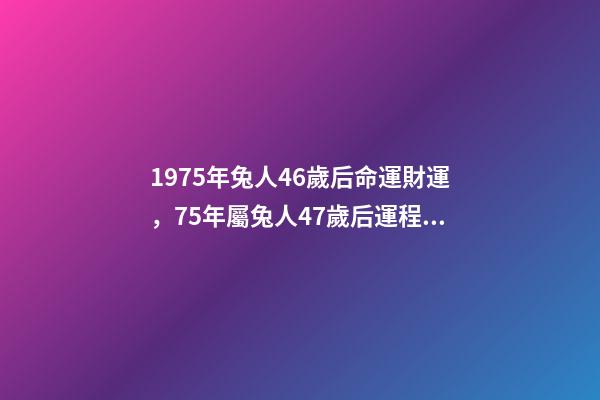 1975年兔人46歲后命運財運，75年屬兔人47歲后運程 1975屬兔46歲以后婚姻？